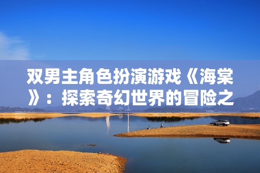 双男主角色扮演游戏《海棠》：探索奇幻世界的冒险之旅