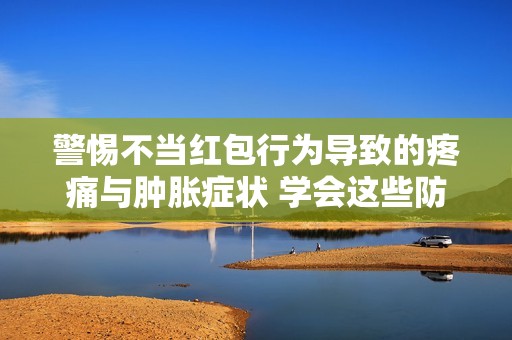 警惕不当红包行为导致的疼痛与肿胀症状 学会这些防范知识减少就医频率