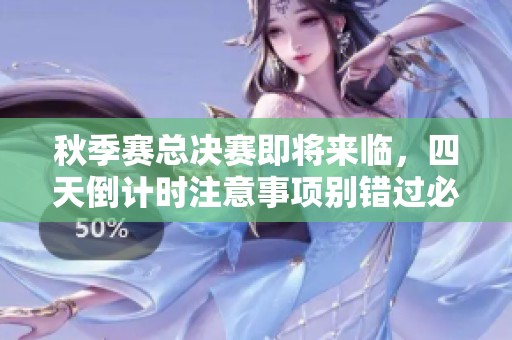 秋季赛总决赛即将来临，四天倒计时注意事项别错过必读攻略