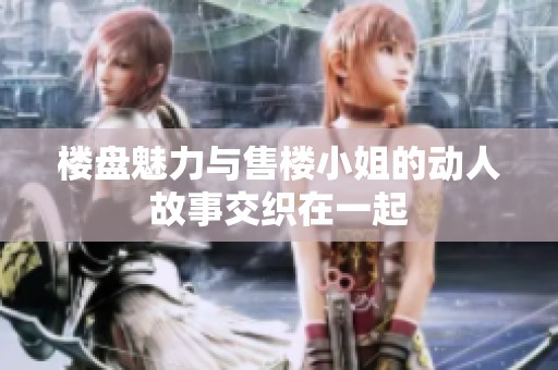 楼盘魅力与售楼小姐的动人故事交织在一起