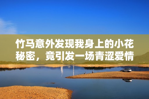 竹马意外发现我身上的小花秘密，竟引发一场青涩爱情故事