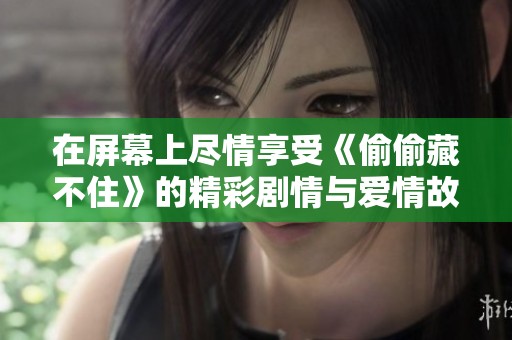 在屏幕上尽情享受《偷偷藏不住》的精彩剧情与爱情故事
