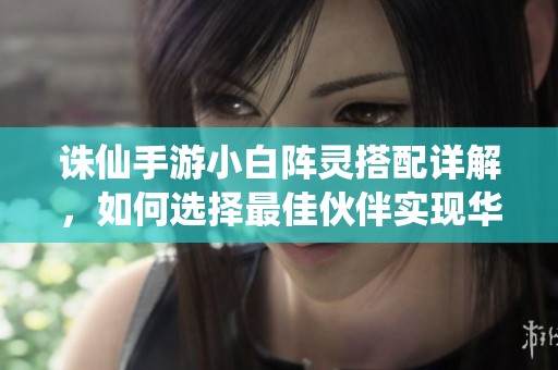 诛仙手游小白阵灵搭配详解，如何选择最佳伙伴实现华丽冒险之旅