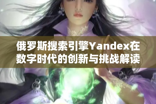 俄罗斯搜索引擎Yandex在数字时代的创新与挑战解读