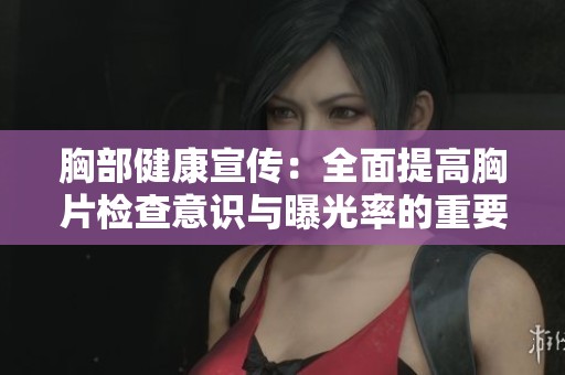 胸部健康宣传：全面提高胸片检查意识与曝光率的重要性