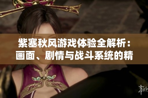 紫塞秋风游戏体验全解析：画面、剧情与战斗系统的精彩评测与心得分享
