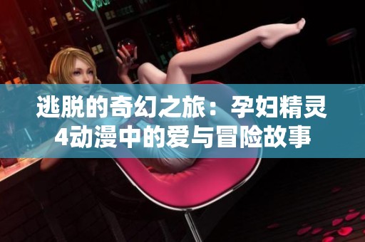 逃脱的奇幻之旅：孕妇精灵4动漫中的爱与冒险故事