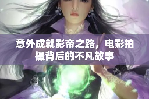 意外成就影帝之路，电影拍摄背后的不凡故事