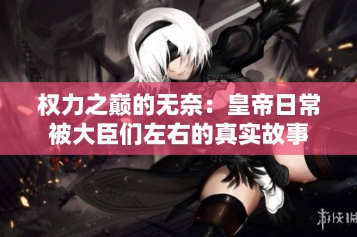 权力之巅的无奈：皇帝日常被大臣们左右的真实故事