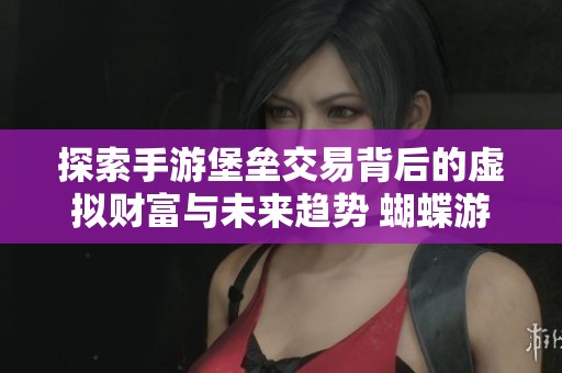 探索手游堡垒交易背后的虚拟财富与未来趋势 蝴蝶游戏网深度解析