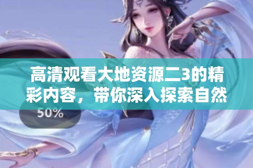 高清观看大地资源二3的精彩内容，带你深入探索自然之美