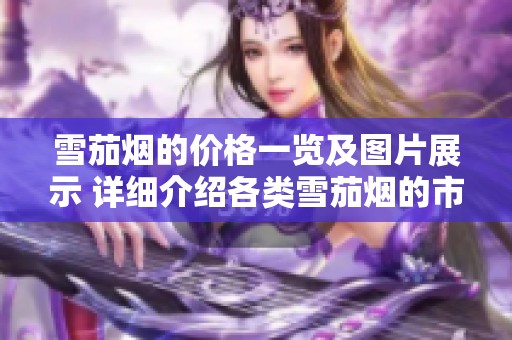 雪茄烟的价格一览及图片展示 详细介绍各类雪茄烟的市场行情与购入预算