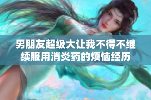 男朋友超级大让我不得不继续服用消炎药的烦恼经历