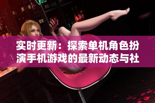 实时更新：探索单机角色扮演手机游戏的最新动态与社会影响分析