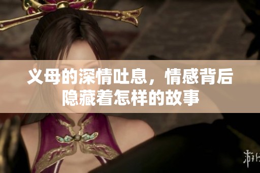 义母的深情吐息，情感背后隐藏着怎样的故事