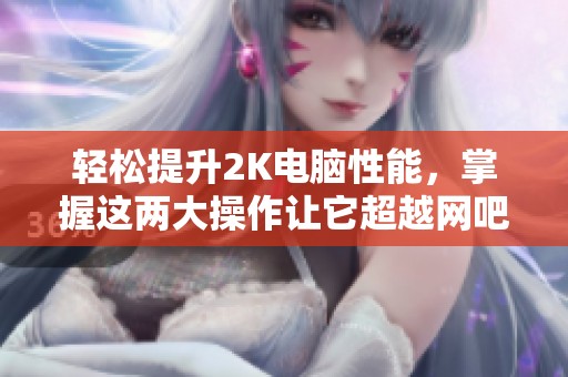 轻松提升2K电脑性能，掌握这两大操作让它超越网吧的8K设备
