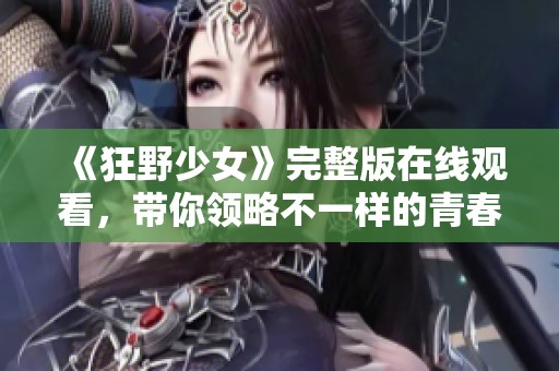 《狂野少女》完整版在线观看，带你领略不一样的青春冒险故事