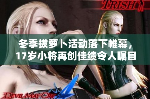 冬季拔萝卜活动落下帷幕，17岁小将再创佳绩令人瞩目