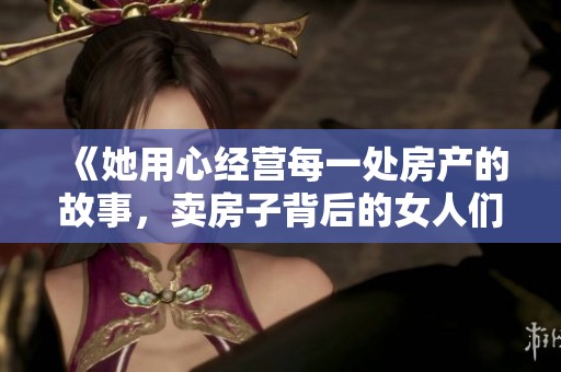 《她用心经营每一处房产的故事，卖房子背后的女人们》