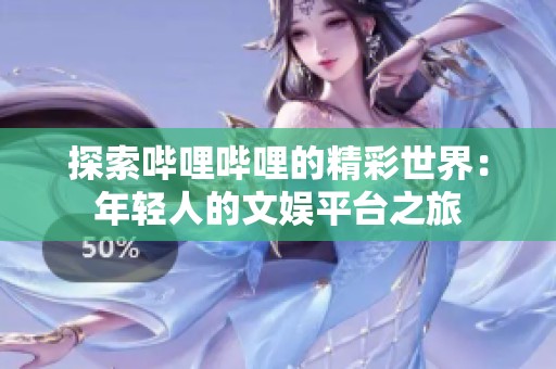 探索哔哩哔哩的精彩世界：年轻人的文娱平台之旅