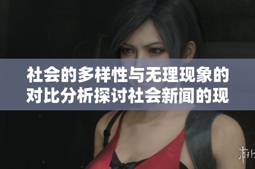 社会的多样性与无理现象的对比分析探讨社会新闻的现实意义与影响