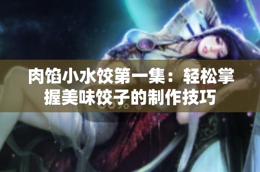 肉馅小水饺第一集：轻松掌握美味饺子的制作技巧