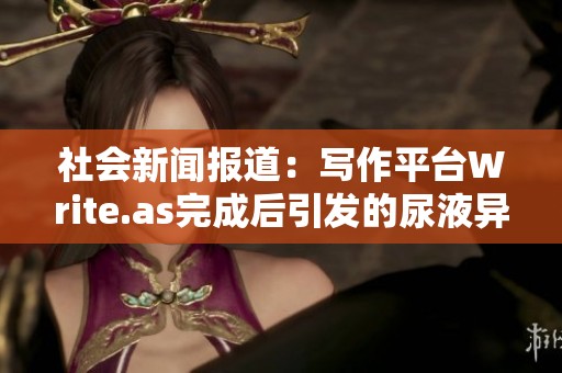 社会新闻报道：写作平台Write.as完成后引发的尿液异常问题引发关注