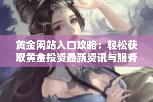 黄金网站入口攻略：轻松获取黄金投资最新资讯与服务