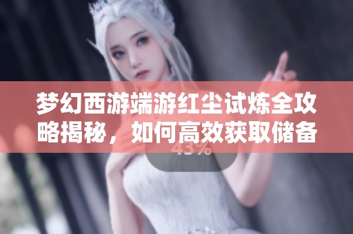梦幻西游端游红尘试炼全攻略揭秘，如何高效获取储备金与丰厚奖励