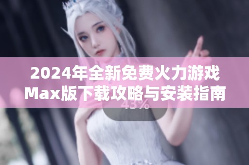2024年全新免费火力游戏Max版下载攻略与安装指南