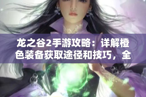 龙之谷2手游攻略：详解橙色装备获取途径和技巧，全方位提升你的角色实力