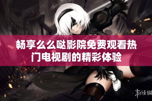 畅享么么哒影院免费观看热门电视剧的精彩体验