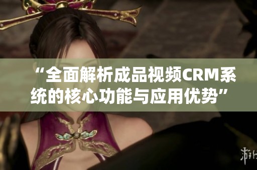 “全面解析成品视频CRM系统的核心功能与应用优势”