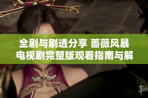 全剧与剧透分享 蔷薇风暴电视剧完整版观看指南与解析