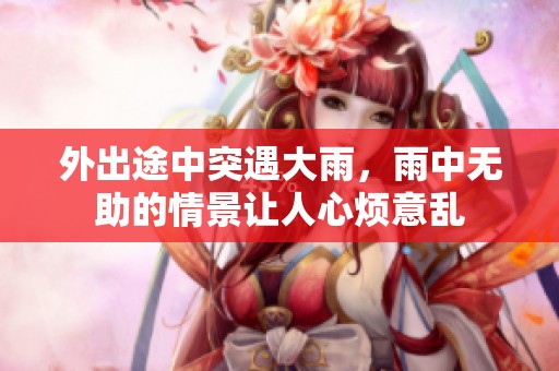 外出途中突遇大雨，雨中无助的情景让人心烦意乱