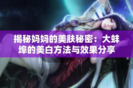 揭秘妈妈的美肤秘密：大蚌埠的美白方法与效果分享
