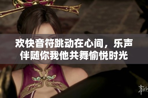 欢快音符跳动在心间，乐声伴随你我他共舞愉悦时光