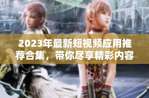 2023年最新短视频应用推荐合集，带你尽享精彩内容