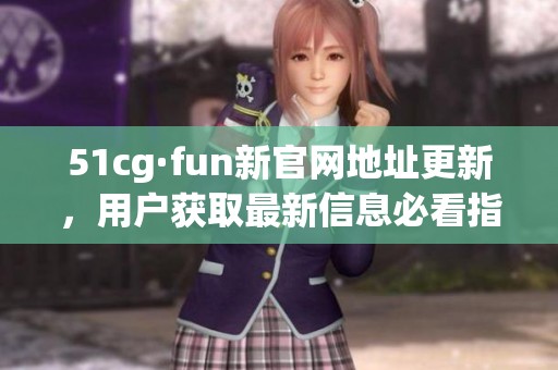 51cg·fun新官网地址更新，用户获取最新信息必看指南