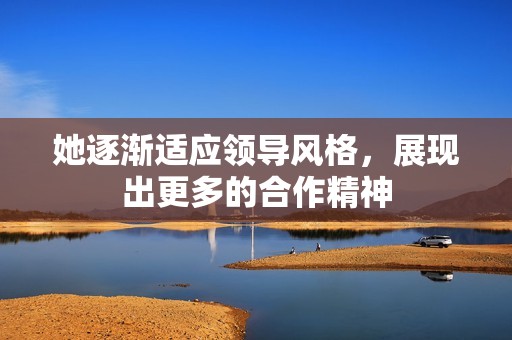 她逐渐适应领导风格，展现出更多的合作精神