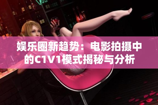 娱乐圈新趋势：电影拍摄中的C1V1模式揭秘与分析