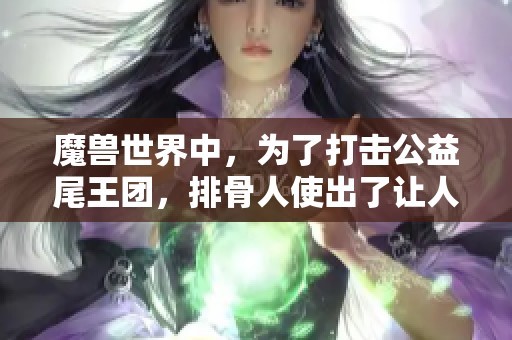 魔兽世界中，为了打击公益尾王团，排骨人使出了让人无法破解的绝招！