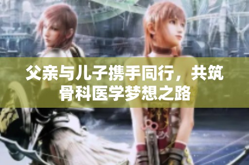 父亲与儿子携手同行，共筑骨科医学梦想之路