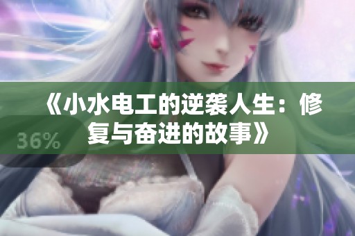 《小水电工的逆袭人生：修复与奋进的故事》