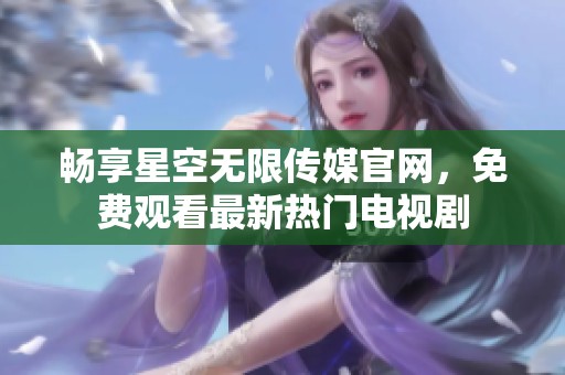 畅享星空无限传媒官网，免费观看最新热门电视剧