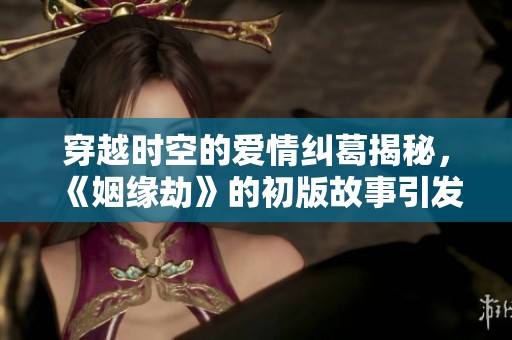 穿越时空的爱情纠葛揭秘，《姻缘劫》的初版故事引发的社会思考与情感探讨
