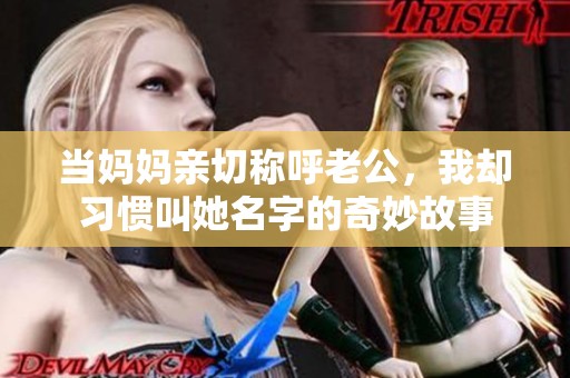 当妈妈亲切称呼老公，我却习惯叫她名字的奇妙故事