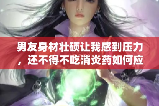 男友身材壮硕让我感到压力，还不得不吃消炎药如何应对