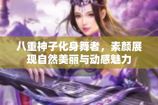 八重神子化身舞者，素颜展现自然美丽与动感魅力