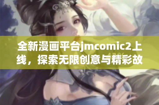全新漫画平台jmcomic2上线，探索无限创意与精彩故事的世界